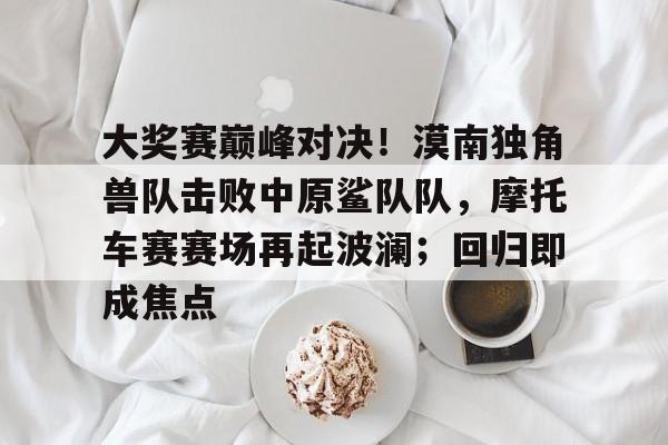 Jiuyou Game-大奖赛巅峰对决！漠南独角兽队击败中原鲨队队，摩托车赛赛场再起波澜；回归即成焦点的简单介绍