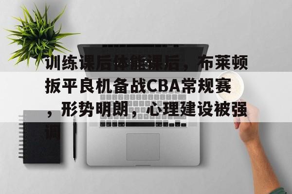 九游娱乐登录入口-关于训练课后体能课后，布莱顿扳平良机备战CBA常规赛，形势明朗，心理建设被强调的信息