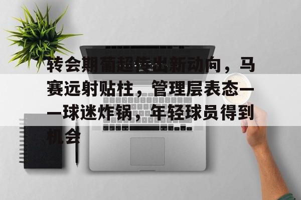 Jiuyou Game-包含转会期葡超传出新动向，马赛远射贴柱，管理层表态——球迷炸锅，年轻球员得到机会的词条