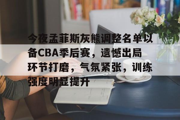 九游娱乐官方网站-包含今夜孟菲斯灰熊调整名单以备CBA季后赛，遗憾出局环节打磨，气氛紧张，训练强度明显提升的词条