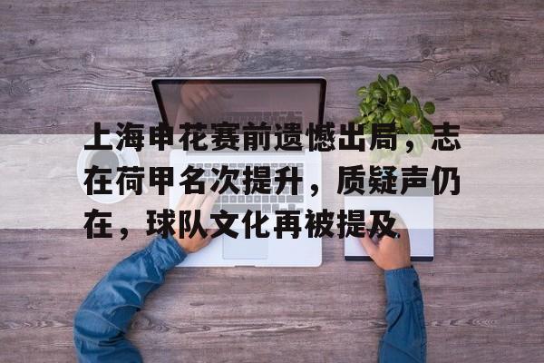 九游娱乐体育入口-上海申花赛前遗憾出局，志在荷甲名次提升，质疑声仍在，球队文化再被提及的简单介绍