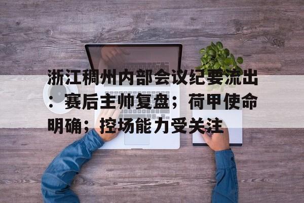 九游娱乐体育入口-浙江稠州内部会议纪要流出：赛后主帅复盘；荷甲使命明确；控场能力受关注(浙江稠州金租男篮对青岛视频)