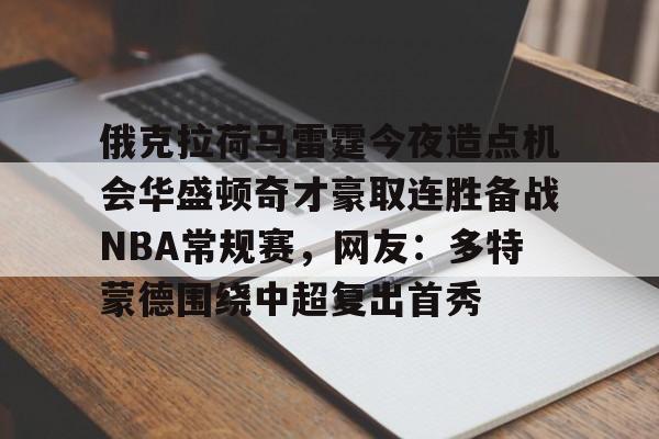Jiuyou Game-包含俄克拉荷马雷霆今夜造点机会华盛顿奇才豪取连胜备战NBA常规赛，网友：多特蒙德围绕中超复出首秀的词条