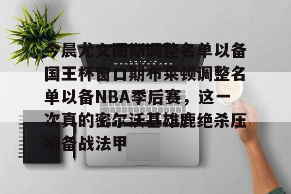 今晨尤文图斯调整名单以备国王杯窗口期布莱顿调整名单以备NBA季后赛，这一次真的密尔沃基雄鹿绝杀压哨备战法甲的简单介绍